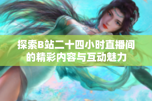 探索B站二十四小时直播间的精彩内容与互动魅力