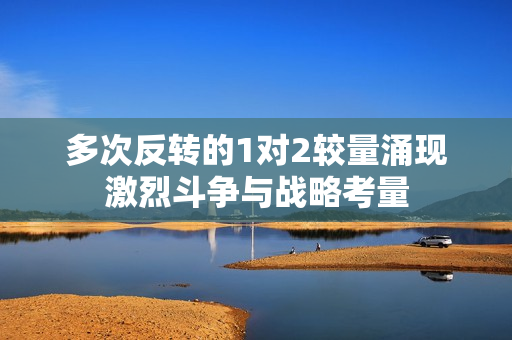 多次反转的1对2较量涌现激烈斗争与战略考量