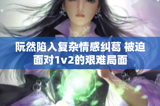 阮然陷入复杂情感纠葛 被迫面对1v2的艰难局面