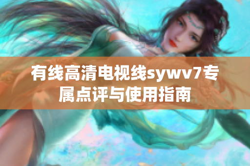 有线高清电视线sywv7专属点评与使用指南