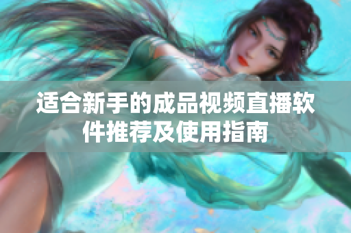 适合新手的成品视频直播软件推荐及使用指南