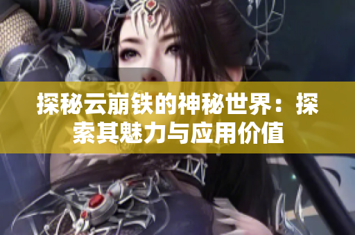 探秘云崩铁的神秘世界：探索其魅力与应用价值