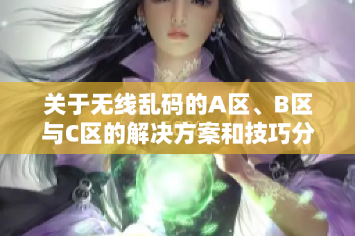 关于无线乱码的A区、B区与C区的解决方案和技巧分析