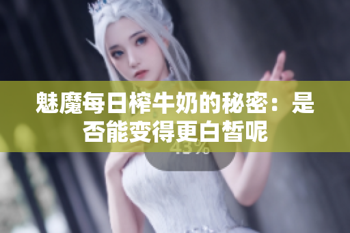 魅魔每日榨牛奶的秘密：是否能变得更白皙呢