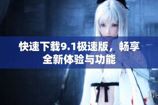 快速下载9.1极速版，畅享全新体验与功能