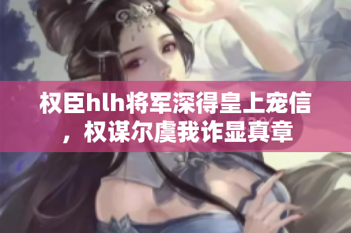 权臣hlh将军深得皇上宠信，权谋尔虞我诈显真章
