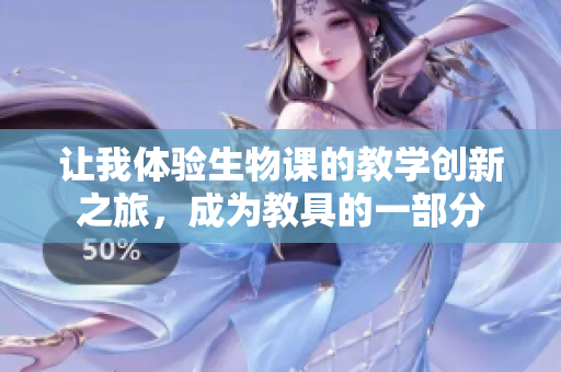 让我体验生物课的教学创新之旅，成为教具的一部分