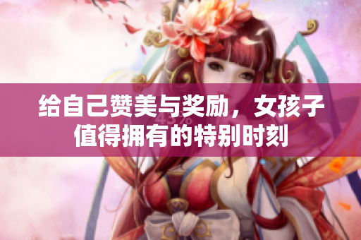 给自己赞美与奖励，女孩子值得拥有的特别时刻