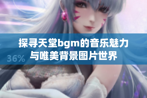 探寻天堂bgm的音乐魅力与唯美背景图片世界