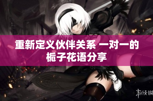 重新定义伙伴关系 一对一的栀子花语分享