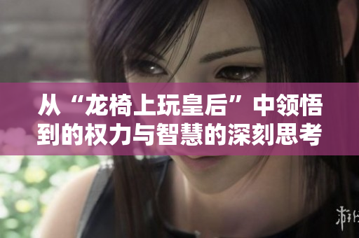 从“龙椅上玩皇后”中领悟到的权力与智慧的深刻思考