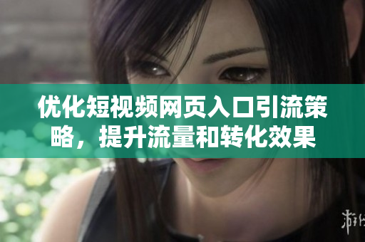 优化短视频网页入口引流策略，提升流量和转化效果