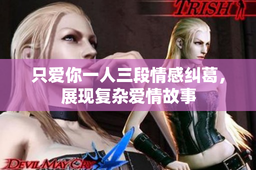 只爱你一人三段情感纠葛，展现复杂爱情故事