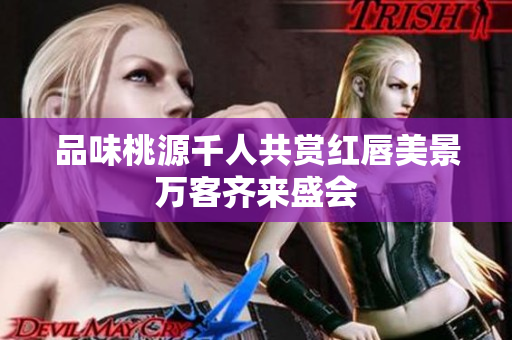 品味桃源千人共赏红唇美景万客齐来盛会