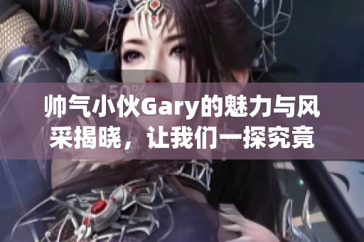 帅气小伙Gary的魅力与风采揭晓，让我们一探究竟