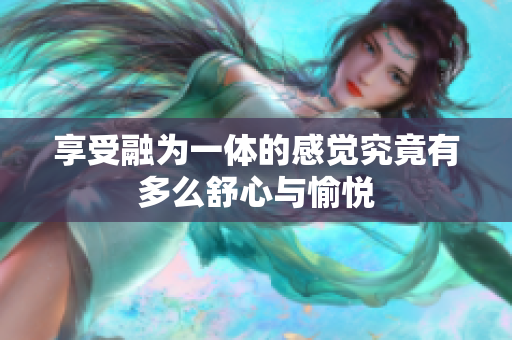 享受融为一体的感觉究竟有多么舒心与愉悦