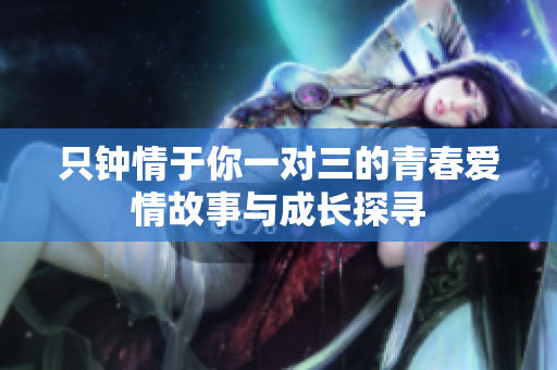 只钟情于你一对三的青春爱情故事与成长探寻