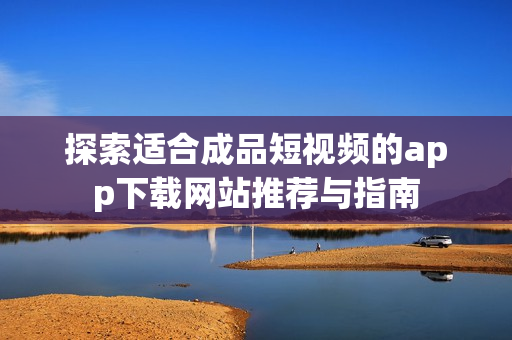 探索适合成品短视频的app下载网站推荐与指南