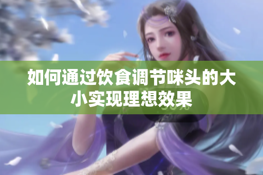 如何通过饮食调节咪头的大小实现理想效果