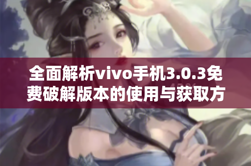 全面解析vivo手机3.0.3免费破解版本的使用与获取方法
