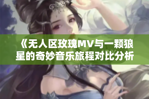 《无人区玫瑰MV与一颗狼星的奇妙音乐旅程对比分析》