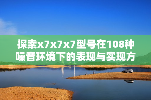 探索x7x7x7型号在108种噪音环境下的表现与实现方式