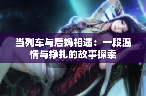 当列车与后妈相遇：一段温情与挣扎的故事探索