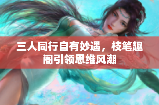 三人同行自有妙遇，枝笔趣阁引领思维风潮