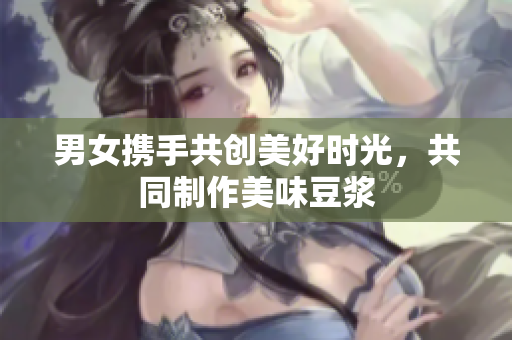 男女携手共创美好时光，共同制作美味豆浆