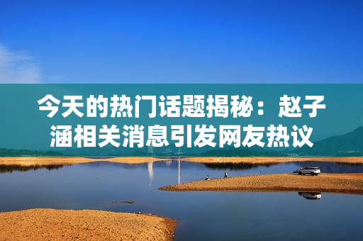 今天的热门话题揭秘：赵子涵相关消息引发网友热议