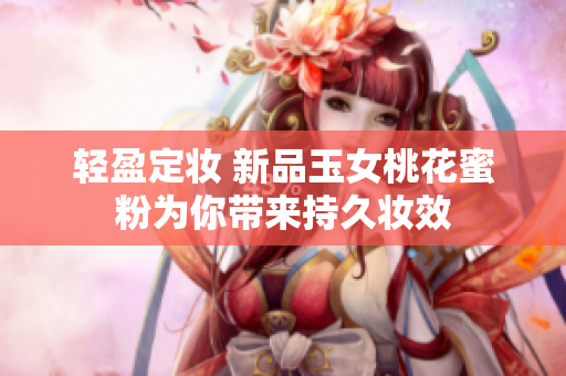 轻盈定妆 新品玉女桃花蜜粉为你带来持久妆效