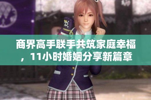 商界高手联手共筑家庭幸福，11小时婚姻分享新篇章
