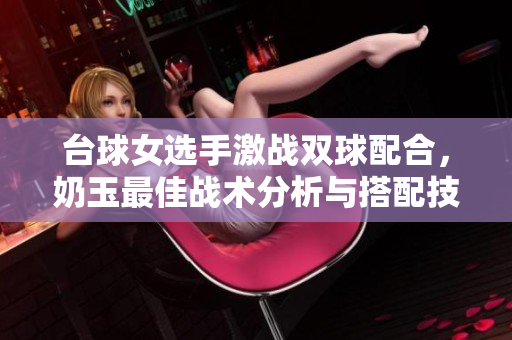 台球女选手激战双球配合，奶玉最佳战术分析与搭配技巧