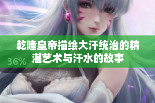 乾隆皇帝描绘大汗统治的精湛艺术与汗水的故事