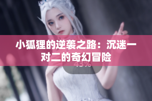 小狐狸的逆袭之路：沉迷一对二的奇幻冒险
