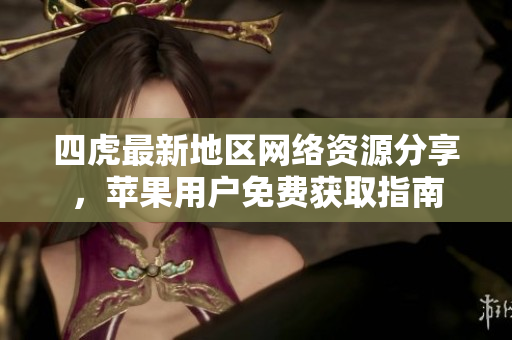 四虎最新地区网络资源分享，苹果用户免费获取指南