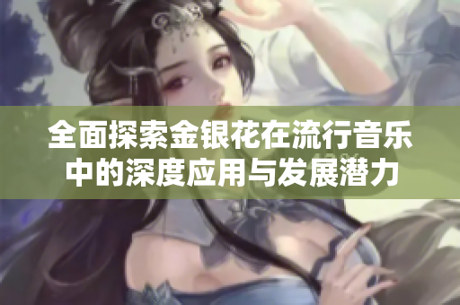全面探索金银花在流行音乐中的深度应用与发展潜力