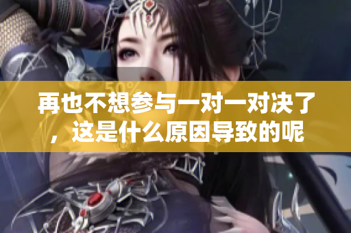 再也不想参与一对一对决了，这是什么原因导致的呢