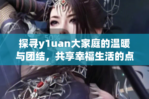 探寻y1uan大家庭的温暖与团结，共享幸福生活的点滴