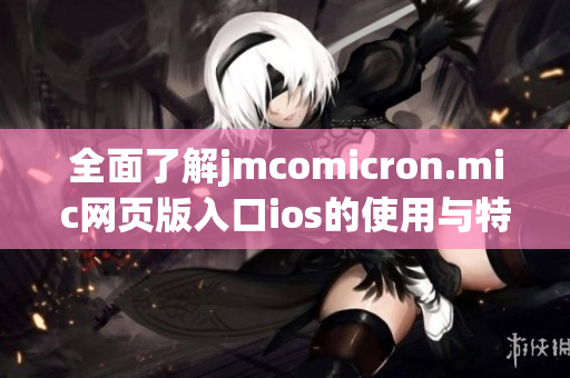 全面了解jmcomicron.mic网页版入口ios的使用与特点