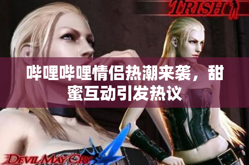 哔哩哔哩情侣热潮来袭，甜蜜互动引发热议