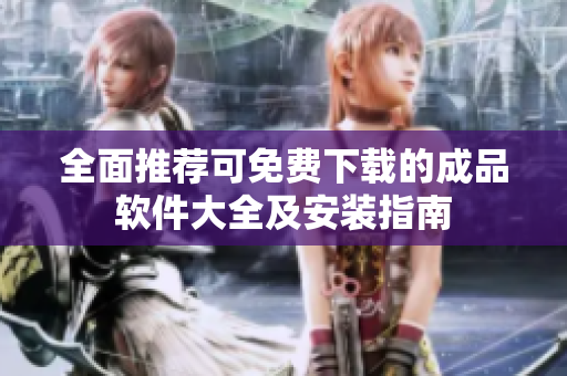 全面推荐可免费下载的成品软件大全及安装指南