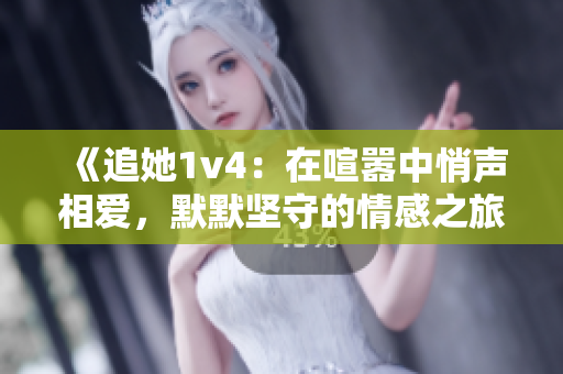 《追她1v4：在喧嚣中悄声相爱，默默坚守的情感之旅》