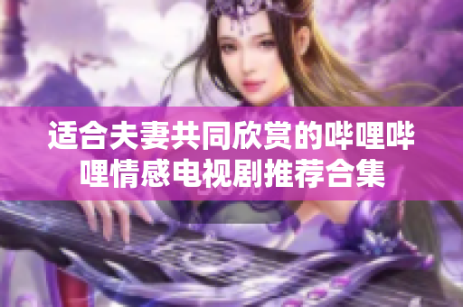 适合夫妻共同欣赏的哔哩哔哩情感电视剧推荐合集