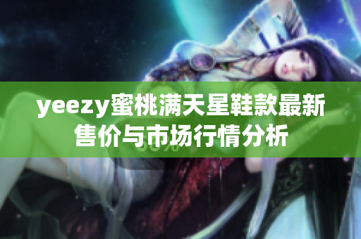 yeezy蜜桃满天星鞋款最新售价与市场行情分析