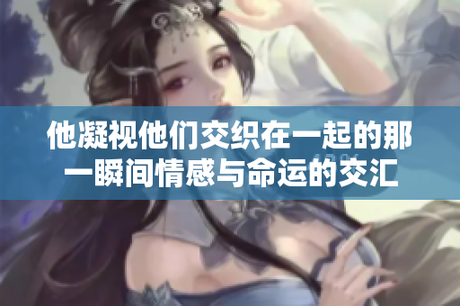 他凝视他们交织在一起的那一瞬间情感与命运的交汇
