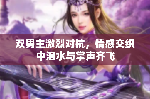 双男主激烈对抗，情感交织中泪水与掌声齐飞