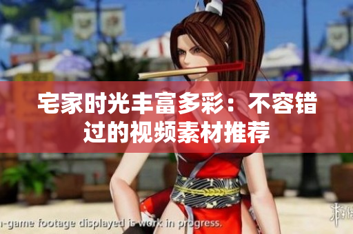 宅家时光丰富多彩：不容错过的视频素材推荐
