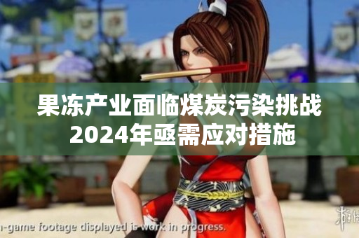 果冻产业面临煤炭污染挑战 2024年亟需应对措施