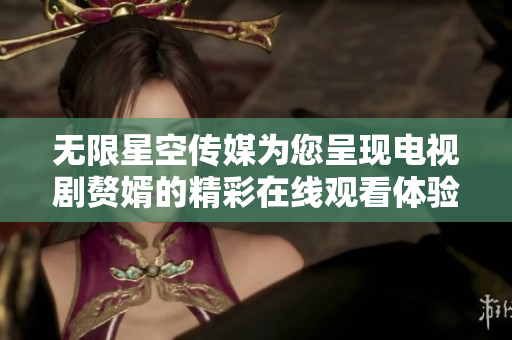 无限星空传媒为您呈现电视剧赘婿的精彩在线观看体验